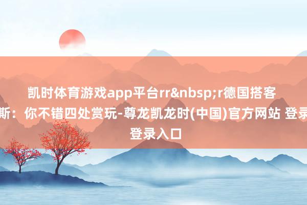 凯时体育游戏app平台rr&nbsp;r德国搭客 卢卡斯：你不错四处赏玩-尊龙凯龙时(中国)官方网站 登录入口