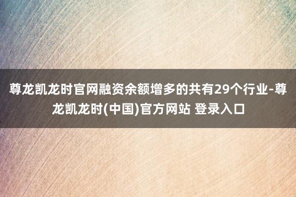 尊龙凯龙时官网融资余额增多的共有29个行业-尊龙凯龙时(中国)官方网站 登录入口