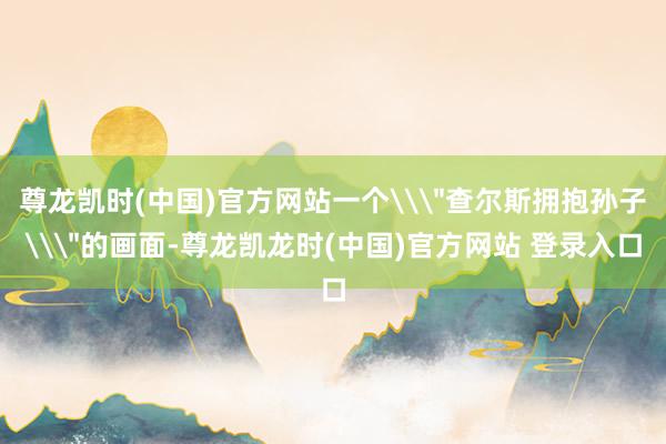 尊龙凯时(中国)官方网站一个\