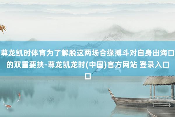 尊龙凯时体育为了解脱这两场合缘搏斗对自身出海口的双重要挟-尊龙凯龙时(中国)官方网站 登录入口