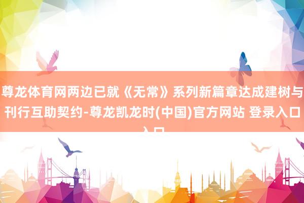 尊龙体育网两边已就《无常》系列新篇章达成建树与刊行互助契约-尊龙凯龙时(中国)官方网站 登录入口