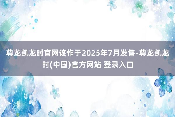 尊龙凯龙时官网该作于2025年7月发售-尊龙凯龙时(中国)官方网站 登录入口