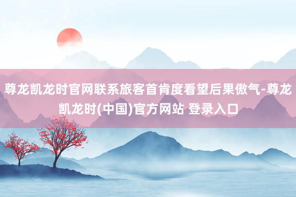 尊龙凯龙时官网联系旅客首肯度看望后果傲气-尊龙凯龙时(中国)官方网站 登录入口