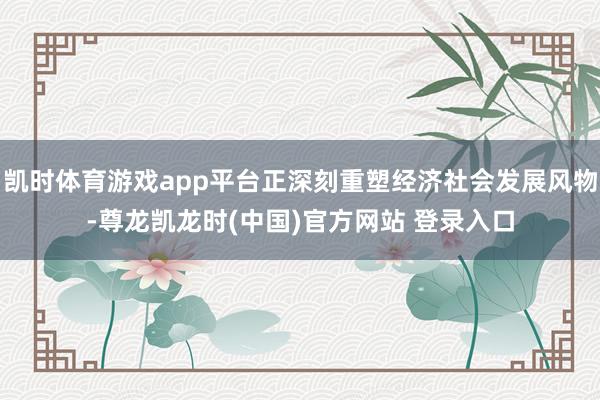 凯时体育游戏app平台正深刻重塑经济社会发展风物-尊龙凯龙时(中国)官方网站 登录入口