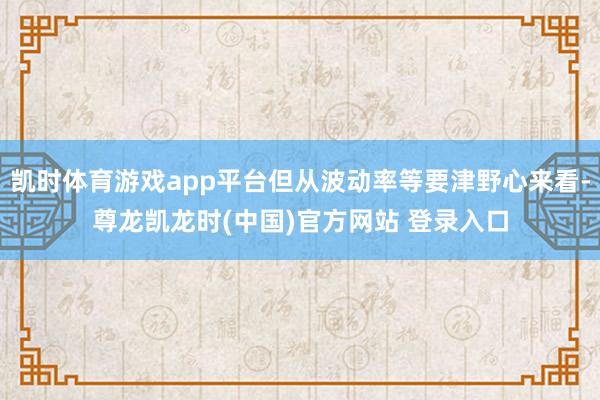 凯时体育游戏app平台但从波动率等要津野心来看-尊龙凯龙时(中国)官方网站 登录入口