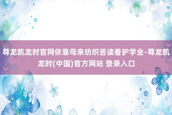 尊龙凯龙时官网依靠母亲纺织苦读看护学业-尊龙凯龙时(中国)官方网站 登录入口