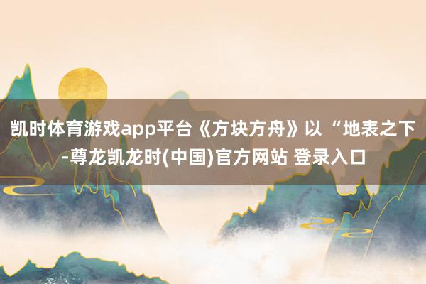 凯时体育游戏app平台《方块方舟》以 “地表之下-尊龙凯龙时(中国)官方网站 登录入口