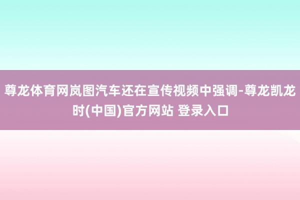 尊龙体育网岚图汽车还在宣传视频中强调-尊龙凯龙时(中国)官方网站 登录入口