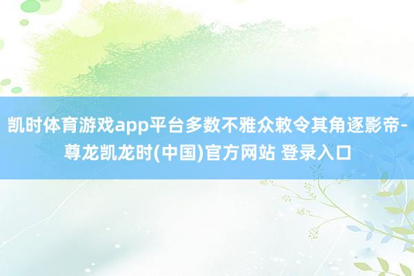 凯时体育游戏app平台多数不雅众敕令其角逐影帝-尊龙凯龙时(中国)官方网站 登录入口