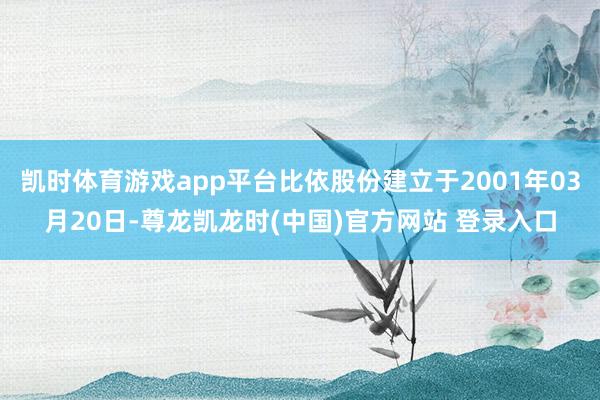 凯时体育游戏app平台比依股份建立于2001年03月20日-尊龙凯龙时(中国)官方网站 登录入口