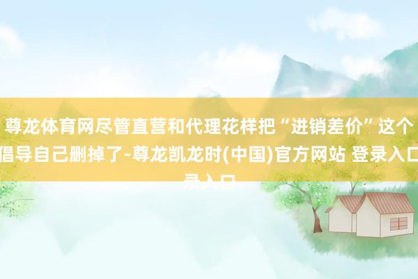 尊龙体育网尽管直营和代理花样把“进销差价”这个倡导自己删掉了-尊龙凯龙时(中国)官方网站 登录入口