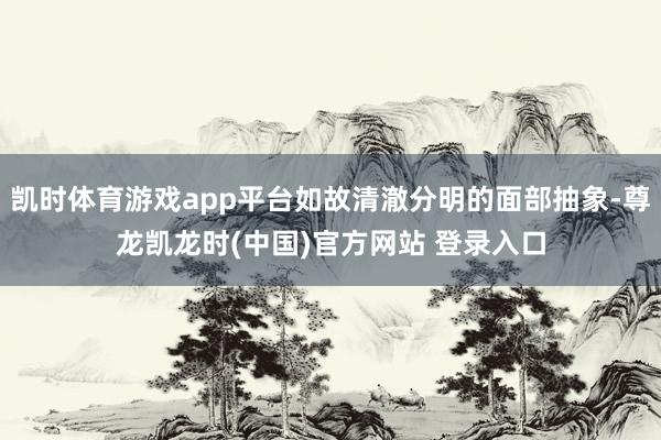 凯时体育游戏app平台如故清澈分明的面部抽象-尊龙凯龙时(中国)官方网站 登录入口