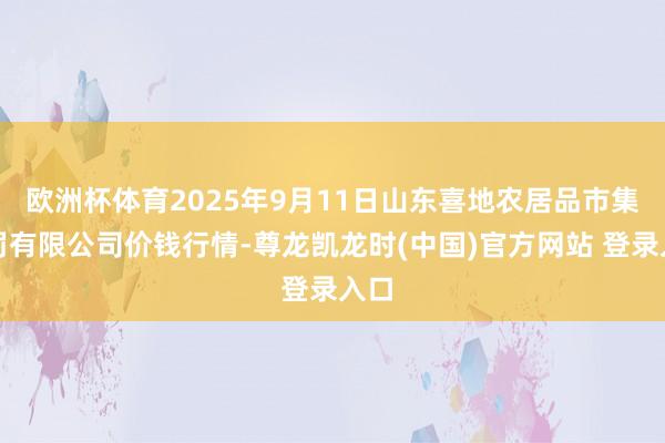 欧洲杯体育2025年9月11日山东喜地农居品市集处罚有限公司价钱行情-尊龙凯龙时(中国)官方网站 登录入口