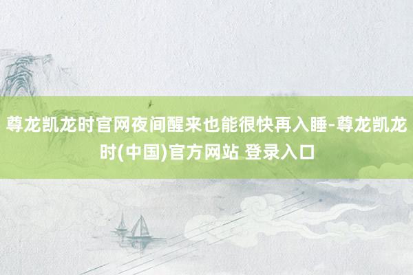 尊龙凯龙时官网夜间醒来也能很快再入睡-尊龙凯龙时(中国)官方网站 登录入口