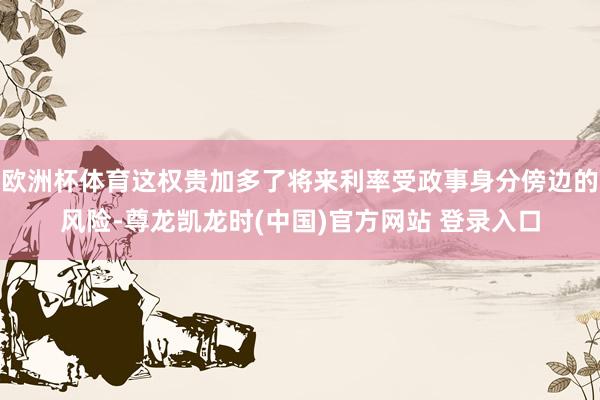欧洲杯体育这权贵加多了将来利率受政事身分傍边的风险-尊龙凯龙时(中国)官方网站 登录入口