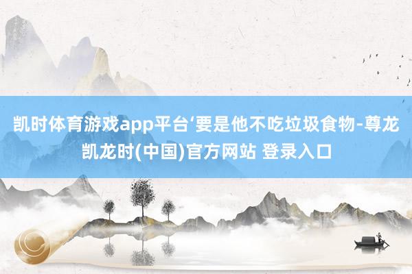 凯时体育游戏app平台‘要是他不吃垃圾食物-尊龙凯龙时(中国)官方网站 登录入口