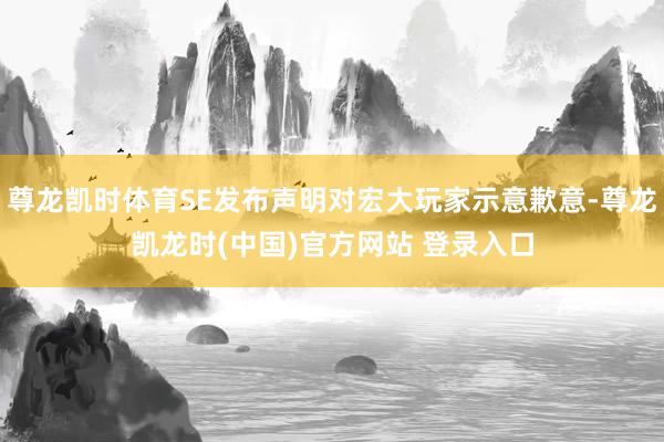 尊龙凯时体育SE发布声明对宏大玩家示意歉意-尊龙凯龙时(中国)官方网站 登录入口