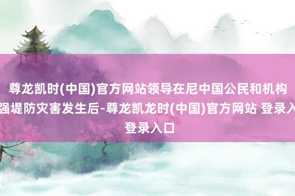 尊龙凯时(中国)官方网站领导在尼中国公民和机构加强堤防灾害发生后-尊龙凯龙时(中国)官方网站 登录入口