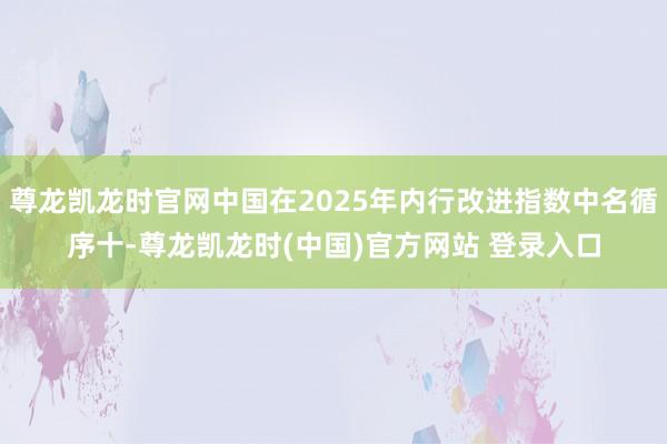 尊龙凯龙时官网中国在2025年内行改进指数中名循序十-尊龙凯龙时(中国)官方网站 登录入口
